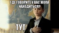 где говорите у вас жопа находиться? 