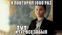 я повторял 1000 раз и тут все забыл