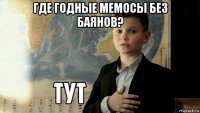 где годные мемосы без баянов? 