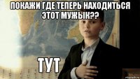 покажи где теперь находиться этот мужык?? 