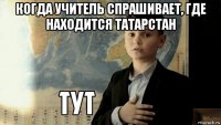 когда учитель спрашивает, где находится татарстан 