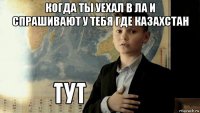 когда ты уехал в ла и спрашивают у тебя где казахстан 