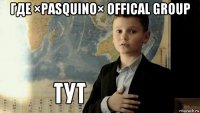 где ×pasquino× offical group 