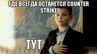 где всегда останется counter strike 