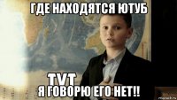 где находятся ютуб я говорю его нет!!