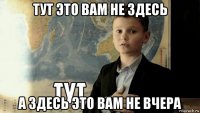 тут это вам не здесь а здесь это вам не вчера