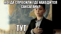 когда спросили где находится саксагань? 