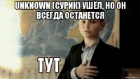 unknown (сурик) ушёл, но он всегда останется 