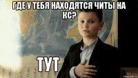 где у тебя находятся читы на кс? 