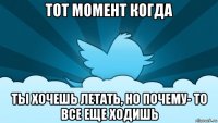 тот момент когда ты хочешь летать, но почему- то все еще ходишь