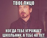 твое лицо когда тебе угрожает школьник, а тебе 40 лет