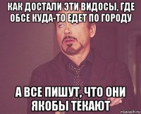 как достали эти видосы, где обсе куда-то едет по городу а все пишут, что они якобы текают