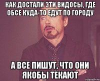 как достали эти видосы, где обсе куда-то едут по городу а все пишут, что они якобы текают