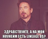  здравствуйте, а на мой ноунейм есть lineage os?