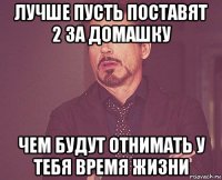 лучше пусть поставят 2 за домашку чем будут отнимать у тебя время жизни