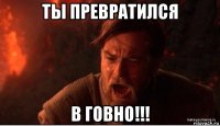 ты превратился в говно!!!