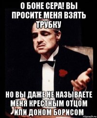 о боне сера! вы просите меня взять трубку но вы даже не называете меня крестным отцом или доном борисом