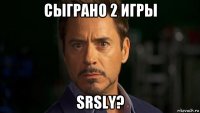 сыграно 2 игры srsly?