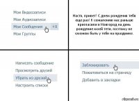 Настя, привет! С днем рождения тебя еще раз! К сожалению нас раньше пригласили в Новгород на день рождение моей тети, поэтому не сможем быть у тебя на празднике.