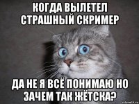 когда вылетел страшный скример да не я всё понимаю но зачем так жётска?