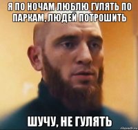 я по ночам люблю гулять по паркам, людей потрошить шучу, не гулять