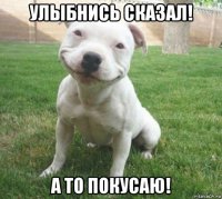 улыбнись сказал! а то покусаю!