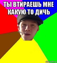 ты втираешь мне какую то дичь 