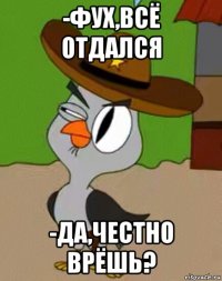 -фух,всё отдался -да,честно врёшь?