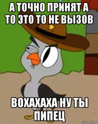 а точно принят а то это то не вызов вохахаха ну ты пипец