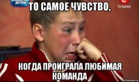 то самое чувство, когда проиграла любимая команда