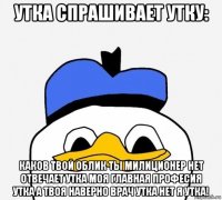 утка спрашивает утку: каков твой облик ты милиционер нет отвечает утка моя главная професия утка а твоя наверно врач утка нет я утка!