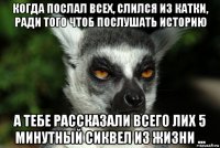 когда послал всех, слился из катки, ради того чтоб послушать историю а тебе рассказали всего лих 5 минутный сиквел из жизни ...