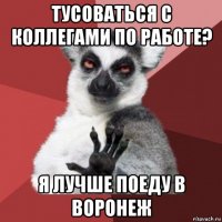 тусоваться с коллегами по работе? я лучше поеду в воронеж