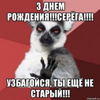 з днем рождения!!!серёга!!!! узбагойся, ты ещё не старый!!!