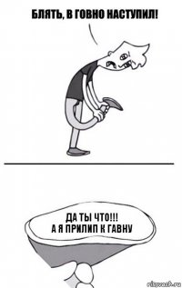 да ты что!!!
а я прилип к гавну