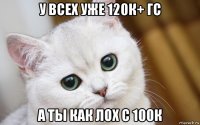 у всех уже 120к+ гс а ты как лох с 100к