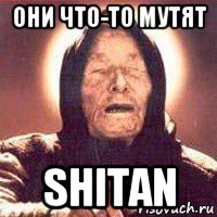 они что-то мутят shitan