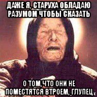 даже я, старуха обладаю разумом чтобы сказать о том,что они не поместятся втроем, глупец