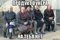 продукт оунера на тебя нет