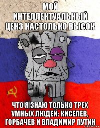 мой интеллектуальный ценз настолько высок что я знаю только трех умных людей: киселев, горбачев и владимир путин