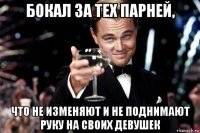 бокал за тех парней, что не изменяют и не поднимают руку на своих девушек