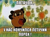 пятачок , у нас кончился летучий порох !