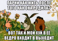 парни как жить после того как она родила? вот так и мой хуй в её ведро входит в выходит