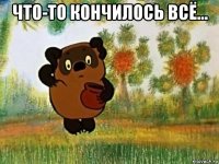 что-то кончилось всё... 