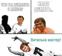 что ты думаешь о максе? надо думать..