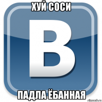 хуй соси падла ёбанная