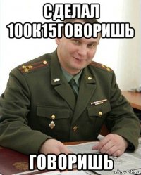 сделал 100к15говоришь говоришь