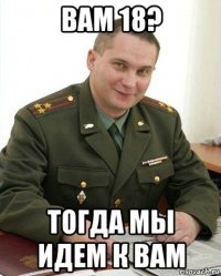 вам 18? тогда мы идем к вам