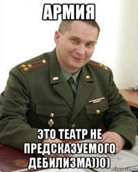 армия это театр не предсказуемого дебилизма))0)