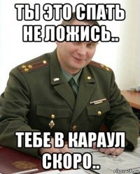 ты это спать не ложись.. тебе в караул скоро..